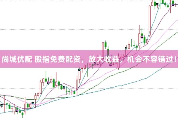 尚城优配 股指免费配资,放大收益,机会不容错过!