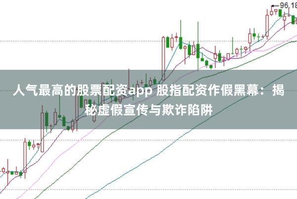 人气最高的股票配资app 股指配资作假黑幕：揭秘虚假宣传与欺诈陷阱