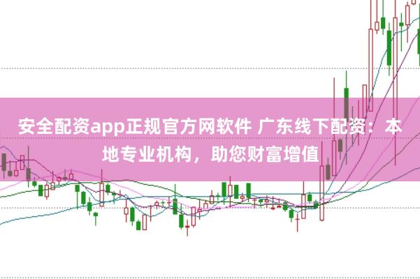 安全配资app正规官方网软件 广东线下配资：本地专业机构，助您财富增值