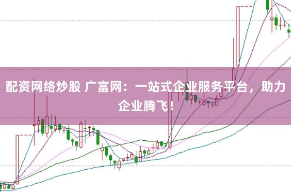 配资网络炒股 广富网：一站式企业服务平台，助力企业腾飞！
