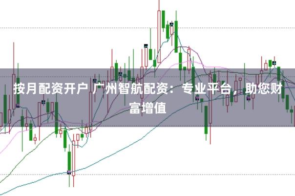 按月配资开户 广州智航配资：专业平台，助您财富增值