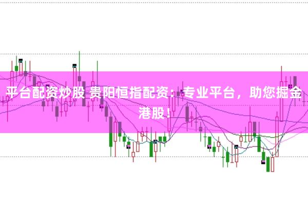 平台配资炒股 贵阳恒指配资:专业平台,助您掘金港股!