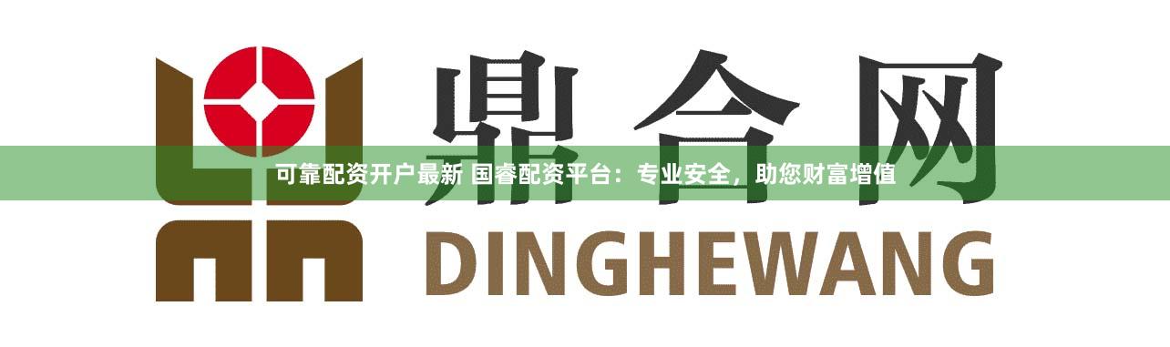 可靠配资开户最新 国睿配资平台：专业安全，助您财富增值