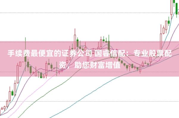手续费最便宜的证券公司 国睿信配：专业股票配资，助您财富增值