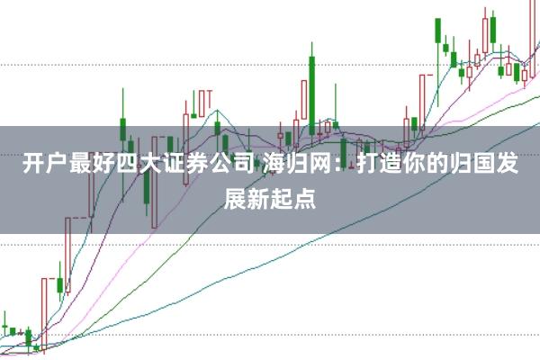 开户最好四大证券公司 海归网：打造你的归国发展新起点