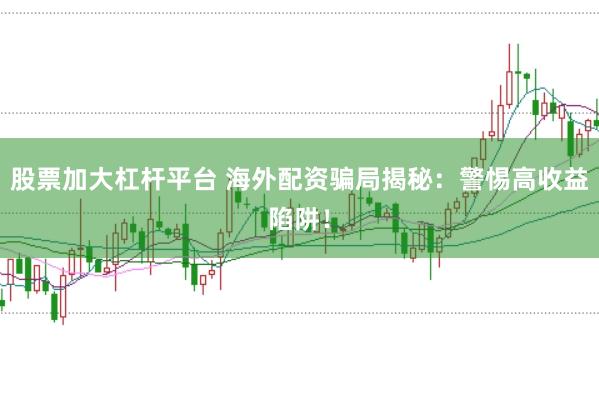 股票加大杠杆平台 海外配资骗局揭秘：警惕高收益陷阱！