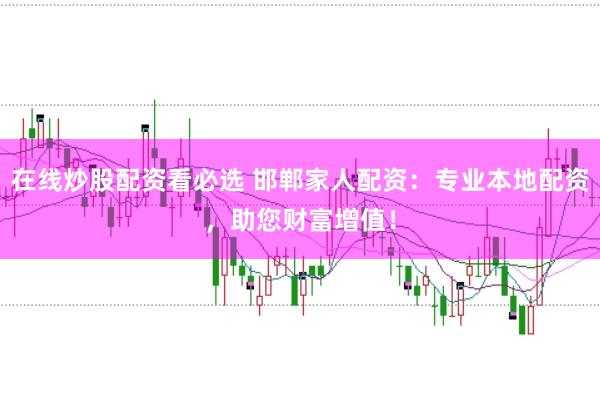 在线炒股配资看必选 邯郸家人配资：专业本地配资，助您财富增值！