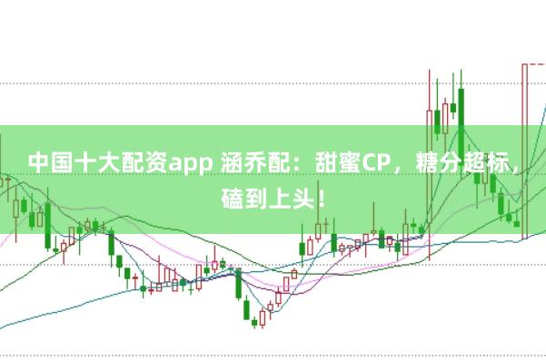 中国十大配资app 涵乔配:甜蜜CP,糖分超标,磕到上头!