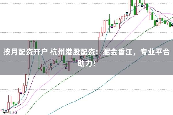 按月配资开户 杭州港股配资：掘金香江，专业平台助力！