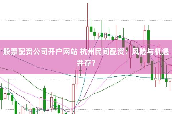 股票配资公司开户网站 杭州民间配资:风险与机遇并存?