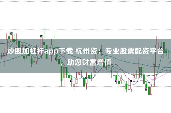 炒股加杠杆app下载 杭州资：专业股票配资平台，助您财富增值