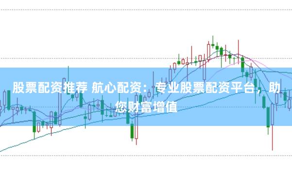 股票配资推荐 航心配资:专业股票配资平台,助您财富增值