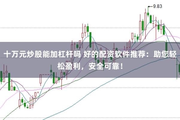 十万元炒股能加杠杆吗 好的配资软件推荐：助您轻松盈利，安全可靠！