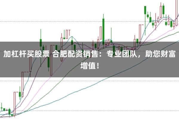 加杠杆买股票 合肥配资销售：专业团队，助您财富增值！