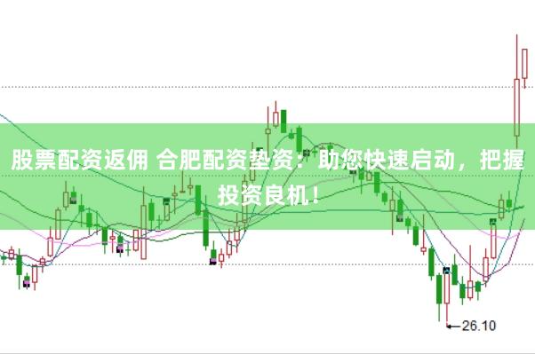 股票配资返佣 合肥配资垫资：助您快速启动，把握投资良机！