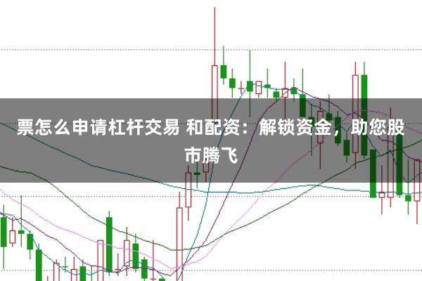 票怎么申请杠杆交易 和配资：解锁资金，助您股市腾飞