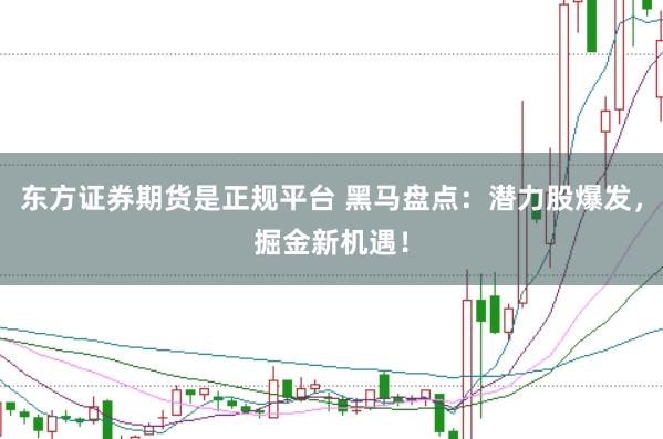 东方证券期货是正规平台 黑马盘点：潜力股爆发，掘金新机遇！