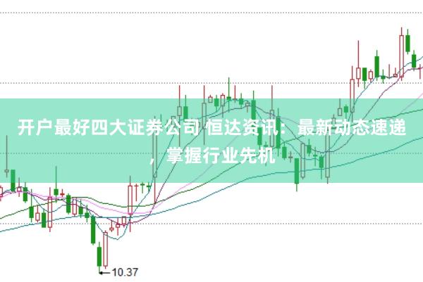 开户最好四大证券公司 恒达资讯:最新动态速递,掌握行业先机