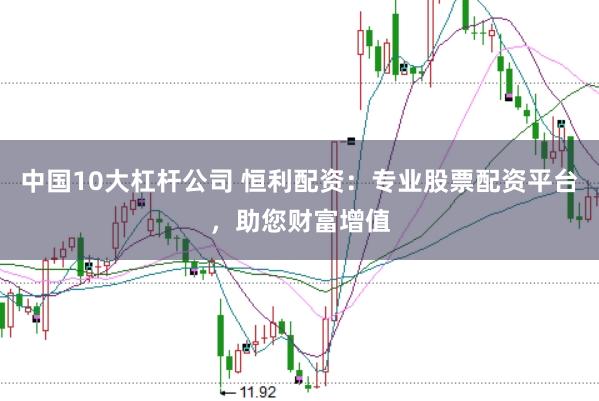 中国10大杠杆公司 恒利配资：专业股票配资平台，助您财富增值