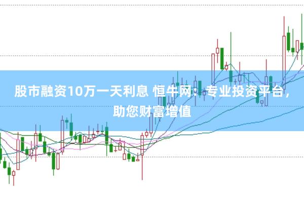 股市融资10万一天利息 恒牛网：专业投资平台，助您财富增值