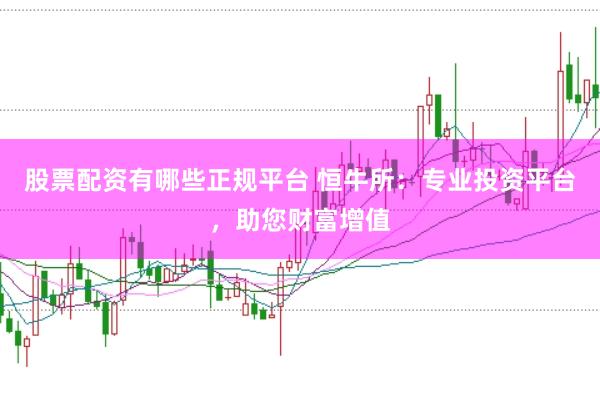股票配资有哪些正规平台 恒牛所：专业投资平台，助您财富增值