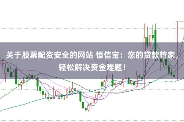 关于股票配资安全的网站 恒信宝：您的贷款管家，轻松解决资金难题！