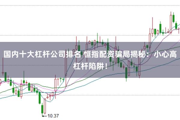 国内十大杠杆公司排名 恒指配资骗局揭秘：小心高杠杆陷阱！