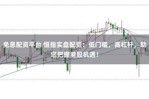 免息配资平台 恒指实盘配资：低门槛，高杠杆，助您把握港股机遇！