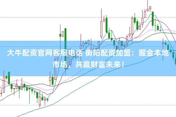 大牛配资官网客服电话 衡阳配资加盟：掘金本地市场，共赢财富未来！