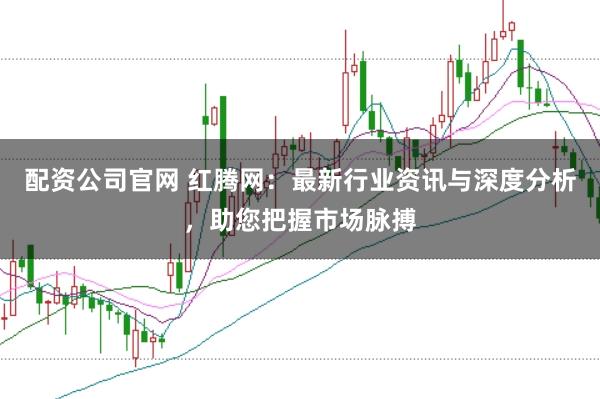 配资公司官网 红腾网：最新行业资讯与深度分析，助您把握市场脉搏