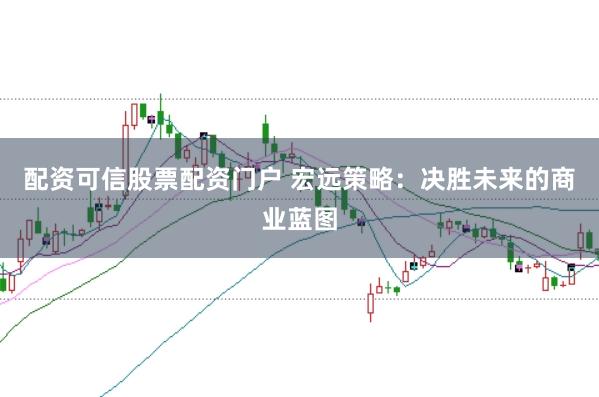 配资可信股票配资门户 宏远策略：决胜未来的商业蓝图