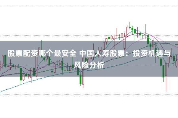 股票配资哪个最安全 中国人寿股票：投资机遇与风险分析