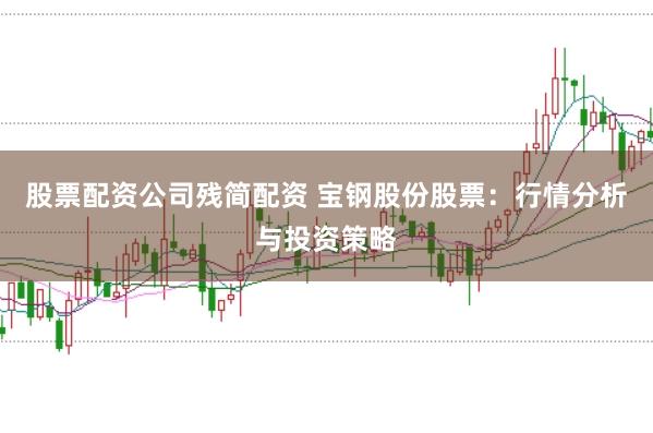 股票配资公司残简配资 宝钢股份股票：行情分析与投资策略