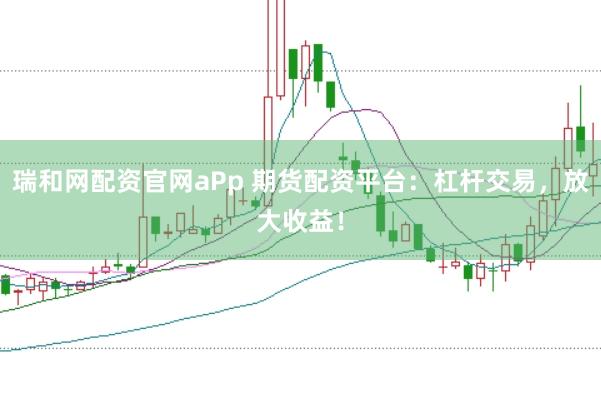 瑞和网配资官网aPp 期货配资平台:杠杆交易,放大收益!