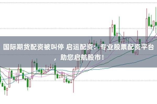 国际期货配资被叫停 启运配资：专业股票配资平台，助您启航股市！
