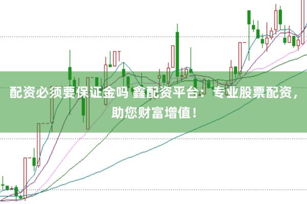 配资必须要保证金吗 鑫配资平台：专业股票配资，助您财富增值！