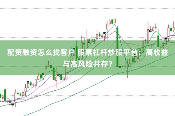 配资融资怎么找客户 股票杠杆炒股平台：高收益与高风险并存？