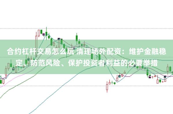 合约杠杆交易怎么玩 清理场外配资：维护金融稳定、防范风险、保护投资者利益的必要举措