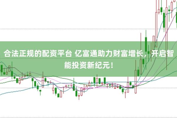 合法正规的配资平台 亿富通助力财富增长，开启智能投资新纪元！