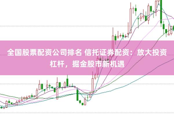 全国股票配资公司排名 信托证券配资：放大投资杠杆，掘金股市新机遇