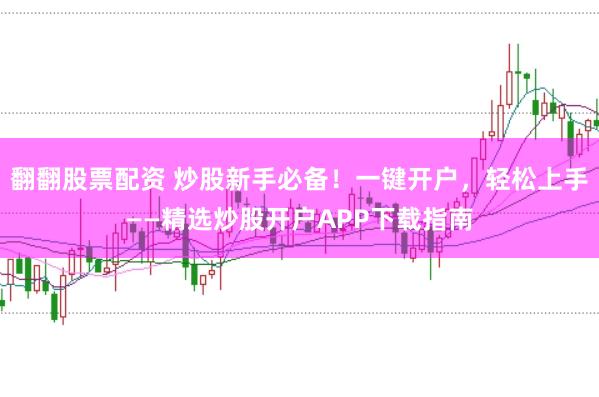 翻翻股票配资 炒股新手必备！一键开户，轻松上手——精选炒股开户APP下载指南