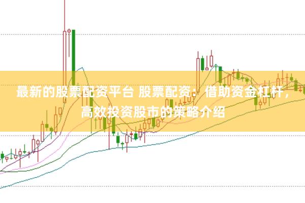 最新的股票配资平台 股票配资：借助资金杠杆，高效投资股市的策略介绍