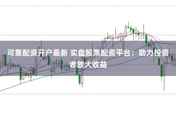 可靠配资开户最新 实盘股票配资平台：助力投资者放大收益
