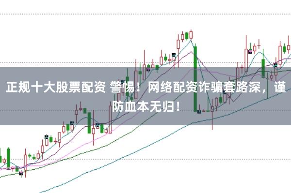 正规十大股票配资 警惕!网络配资诈骗套路深,谨防血本无归!