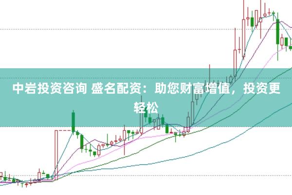 中岩投资咨询 盛名配资:助您财富增值,投资更轻松
