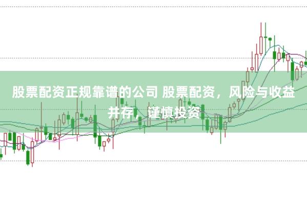 股票配资正规靠谱的公司 股票配资，风险与收益并存，谨慎投资