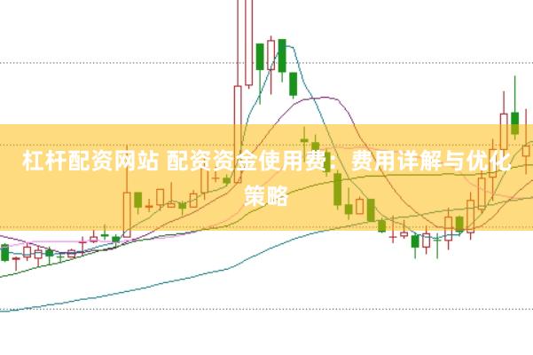 杠杆配资网站 配资资金使用费：费用详解与优化策略
