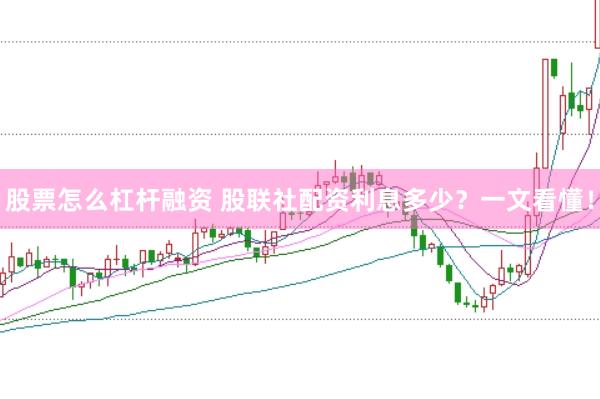 股票怎么杠杆融资 股联社配资利息多少？一文看懂！