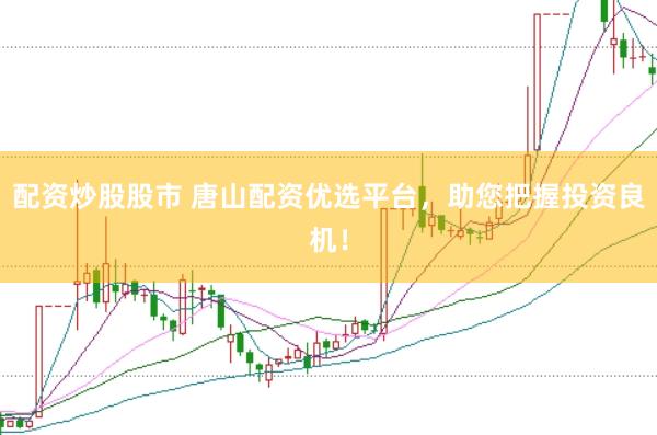 配资炒股股市 唐山配资优选平台，助您把握投资良机！