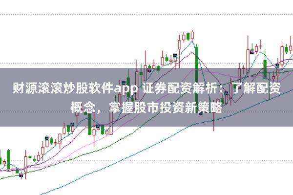 财源滚滚炒股软件app 证券配资解析:了解配资概念,掌握股市投资新策略